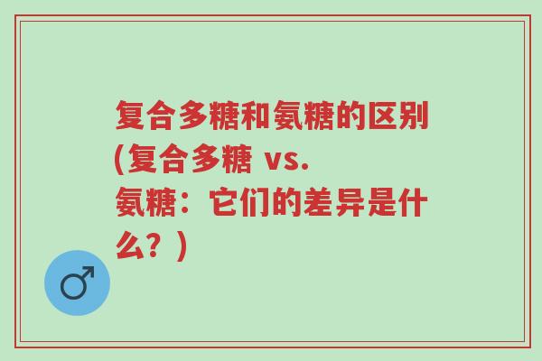 复合多糖和氨糖的区别(复合多糖 vs. 氨糖：它们的差异是什么？)-第1张图片-超越