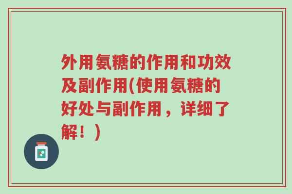 外用氨糖的作用和功效及副作用(使用氨糖的好处与副作用，详细了解！)-第1张图片-超越