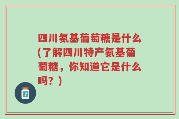 四川氨基葡萄糖是什么(了解四川特产氨基葡萄糖,你知道它是什么吗?)-第1张图片-超越 四川氨基葡萄糖是什么(了解四川特产氨基葡萄糖,你知道它是什么吗?)-第1张图片-超越