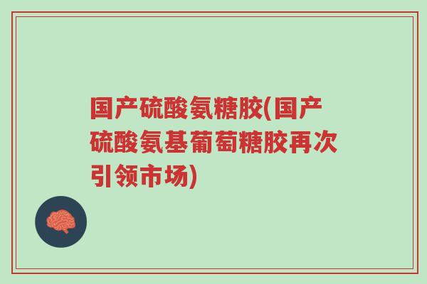 国产硫酸氨糖胶(国产硫酸氨基葡萄糖胶再次引领市场)-第1张图片-超越 国产硫酸氨糖胶(国产硫酸氨基葡萄糖胶再次引领市场)-第1张图片-超越