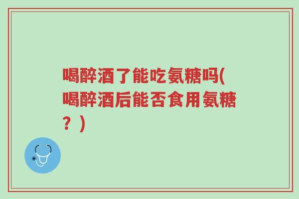 喝醉酒了能吃氨糖吗(喝醉酒后能否食用氨糖?)-第1张图片-超越 喝醉酒了能吃氨糖吗(喝醉酒后能否食用氨糖?)-第1张图片-超越