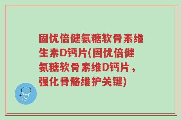 固优倍健氨糖软骨素维生素D钙片(固优倍健氨糖软骨素维D钙片,强化骨骼维护关键)-第1张图片-超越 固优倍健氨糖软骨素维生素D钙片(固优倍健氨糖软骨素维D钙片,强化骨骼维护关键)-第1张图片-超越