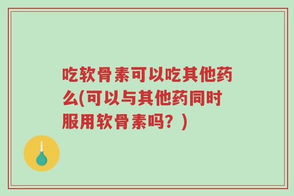 吃软骨素可以吃其他药么(可以与其他药同时服用软骨素吗?)-第1张图片-超越 吃软骨素可以吃其他药么(可以与其他药同时服用软骨素吗?)-第1张图片-超越