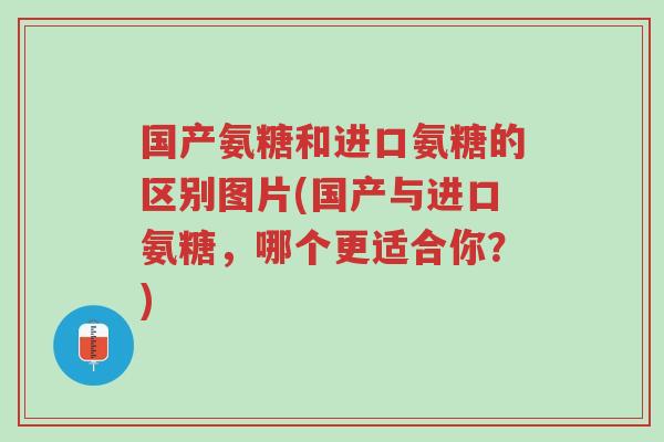 国产氨糖和进口氨糖的区别图片(国产与进口氨糖,哪个更适合你?)-第1张图片-超越 国产氨糖和进口氨糖的区别图片(国产与进口氨糖,哪个更适合你?)-第1张图片-超越