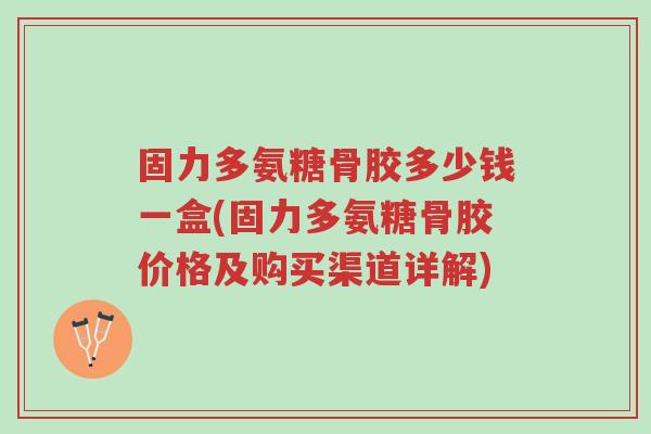 固力多氨糖骨胶多少钱一盒(固力多氨糖骨胶价格及购买渠道详解)-第1张图片-超越 固力多氨糖骨胶多少钱一盒(固力多氨糖骨胶价格及购买渠道详解)-第1张图片-超越
