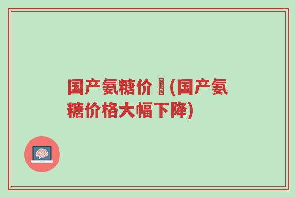 国产氨糖价挌(国产氨糖价格大幅下降)-第1张图片-超越 国产氨糖价挌(国产氨糖价格大幅下降)-第1张图片-超越