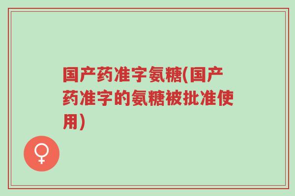 国产药准字氨糖(国产药准字的氨糖被批准使用)-第1张图片-超越 国产药准字氨糖(国产药准字的氨糖被批准使用)-第1张图片-超越
