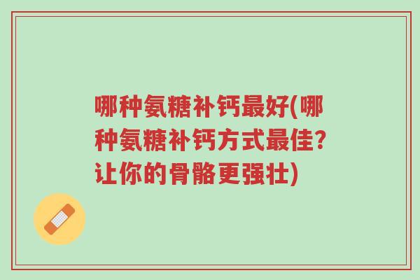 哪种氨糖补钙最好(哪种氨糖补钙方式最佳?让你的骨骼更强壮)-第1张图片-超越 哪种氨糖补钙最好(哪种氨糖补钙方式最佳?让你的骨骼更强壮)-第1张图片-超越