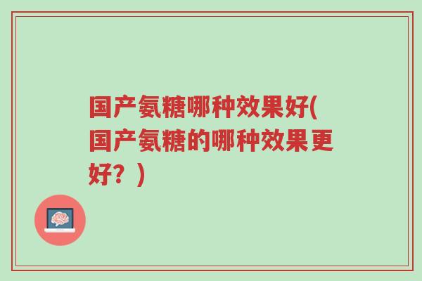 国产氨糖哪种效果好(国产氨糖的哪种效果更好?)-第1张图片-超越 国产氨糖哪种效果好(国产氨糖的哪种效果更好?)-第1张图片-超越