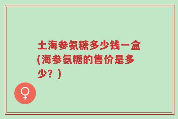 土海参氨糖多少钱一盒(海参氨糖的售价是多少？)-第1张图片-超越