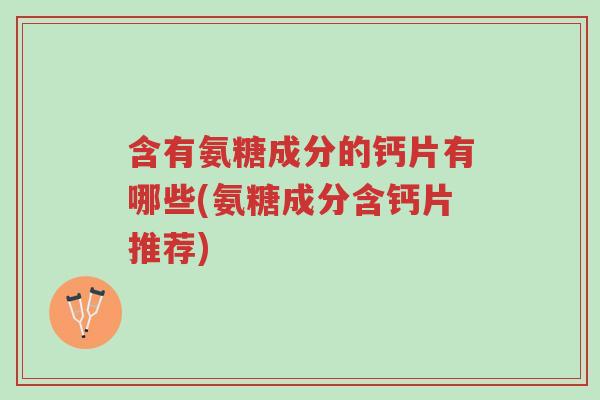 含有氨糖成分的钙片有哪些(氨糖成分含钙片推荐)-第1张图片-超越 含有氨糖成分的钙片有哪些(氨糖成分含钙片推荐)-第1张图片-超越