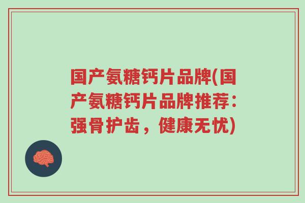 国产氨糖钙片品牌(国产氨糖钙片品牌推荐:强骨护齿,健康无忧)-第1张图片-超越 国产氨糖钙片品牌(国产氨糖钙片品牌推荐:强骨护齿,健康无忧)-第1张图片-超越