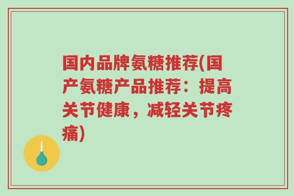 国内品牌氨糖推荐(国产氨糖产品推荐:提高关节健康,减轻关节疼痛)-第1张图片-超越 国内品牌氨糖推荐(国产氨糖产品推荐:提高关节健康,减轻关节疼痛)-第1张图片-超越
