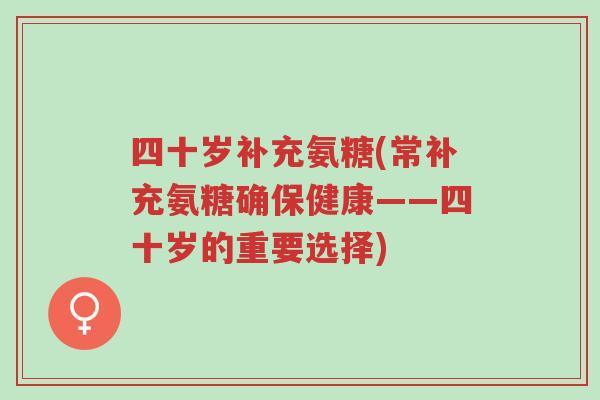 四十岁补充氨糖(常补充氨糖确保健康——四十岁的重要选择)-第1张图片-超越 四十岁补充氨糖(常补充氨糖确保健康——四十岁的重要选择)-第1张图片-超越