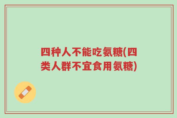 四种人不能吃氨糖(四类人群不宜食用氨糖)-第1张图片-超越 四种人不能吃氨糖(四类人群不宜食用氨糖)-第1张图片-超越