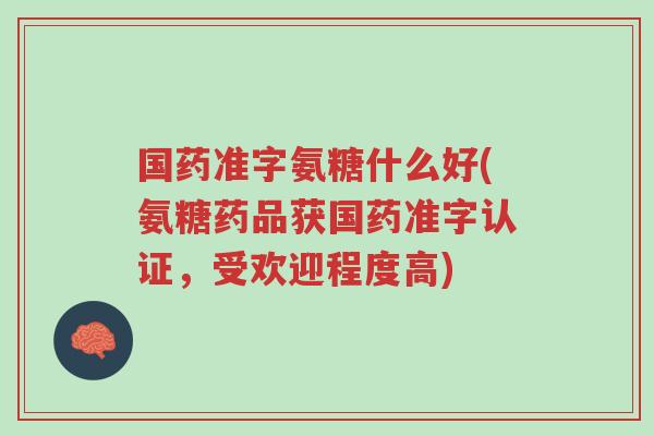 国药准字氨糖什么好(氨糖药品获国药准字认证,受欢迎程度高)-第1张图片-超越 国药准字氨糖什么好(氨糖药品获国药准字认证,受欢迎程度高)-第1张图片-超越