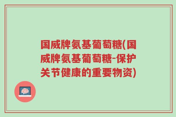 国威牌氨基葡萄糖(国威牌氨基葡萄糖-保护关节健康的重要物资)-第1张图片-超越 国威牌氨基葡萄糖(国威牌氨基葡萄糖-保护关节健康的重要物资)-第1张图片-超越