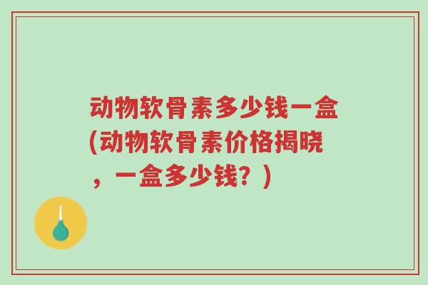 动物软骨素多少钱一盒(动物软骨素价格揭晓,一盒多少钱?)-第1张图片-超越 动物软骨素多少钱一盒(动物软骨素价格揭晓,一盒多少钱?)-第1张图片-超越
