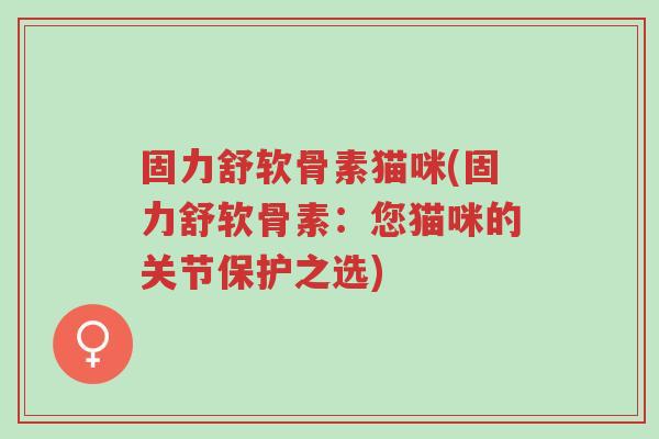 固力舒软骨素猫咪(固力舒软骨素:您猫咪的关节保护之选)-第1张图片-超越 固力舒软骨素猫咪(固力舒软骨素:您猫咪的关节保护之选)-第1张图片-超越