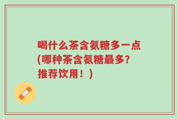 喝什么茶含氨糖多一点(哪种茶含氨糖最多?推荐饮用!)-第1张图片-超越 喝什么茶含氨糖多一点(哪种茶含氨糖最多?推荐饮用!)-第1张图片-超越