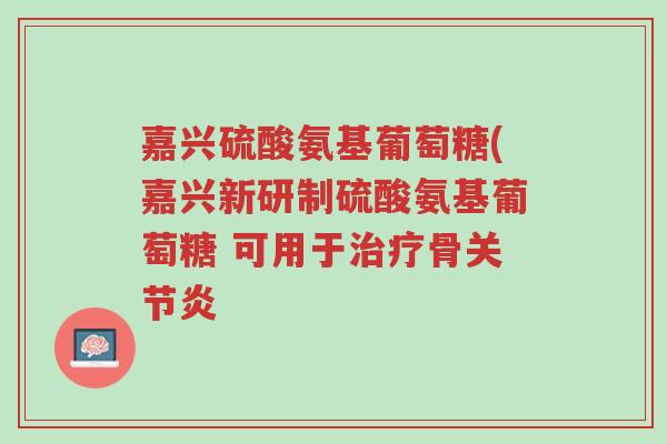 嘉兴硫酸氨基葡萄糖(嘉兴新研制硫酸氨基葡萄糖 可用于治疗骨关节炎-第1张图片-超越 嘉兴硫酸氨基葡萄糖(嘉兴新研制硫酸氨基葡萄糖 可用于治疗骨关节炎-第1张图片-超越