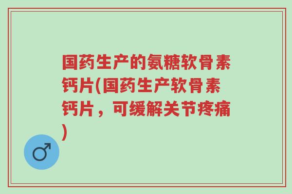 国药生产的氨糖软骨素钙片(国药生产软骨素钙片,可缓解关节疼痛)-第1张图片-超越 国药生产的氨糖软骨素钙片(国药生产软骨素钙片,可缓解关节疼痛)-第1张图片-超越