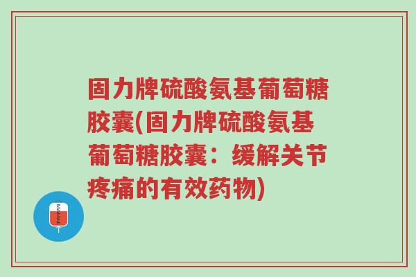 固力牌硫酸氨基葡萄糖胶囊(固力牌硫酸氨基葡萄糖胶囊：缓解关节疼痛的有效药物)-第1张图片-超越