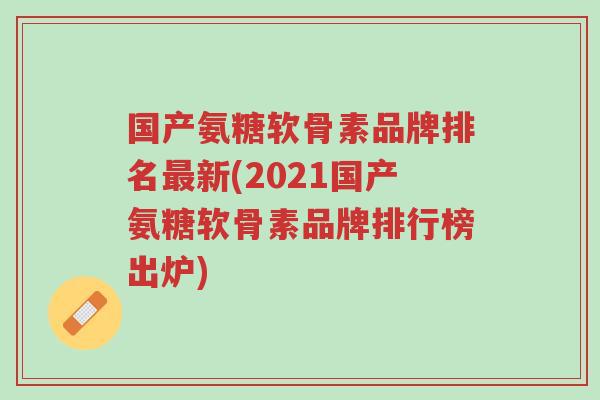 国产氨糖软骨素品牌排名最新(2021国产氨糖软骨素品牌排行榜出炉)-第1张图片-超越 国产氨糖软骨素品牌排名最新(2021国产氨糖软骨素品牌排行榜出炉)-第1张图片-超越