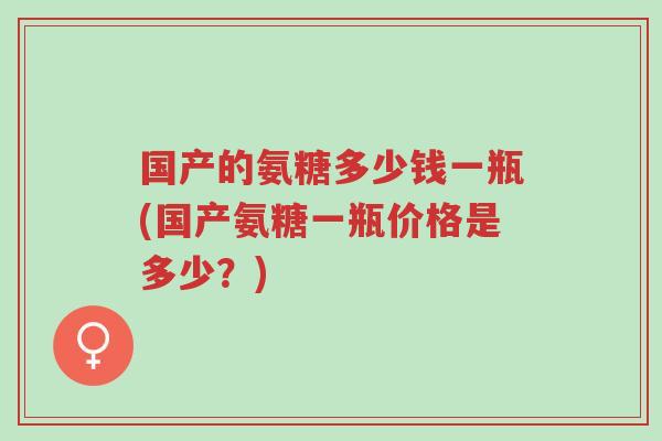 国产的氨糖多少钱一瓶(国产氨糖一瓶价格是多少?)-第1张图片-超越 国产的氨糖多少钱一瓶(国产氨糖一瓶价格是多少?)-第1张图片-超越