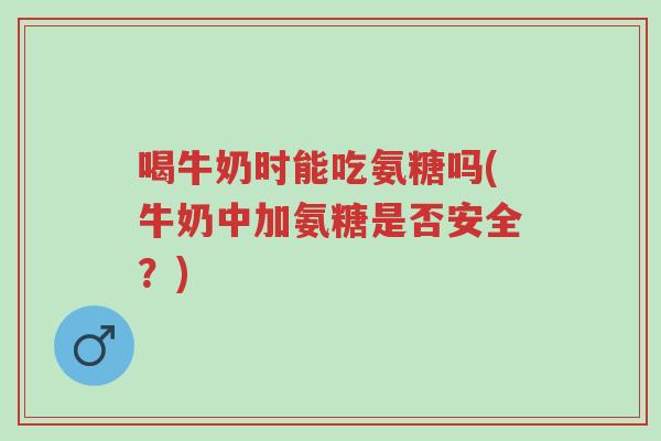 喝牛奶时能吃氨糖吗(牛奶中加氨糖是否安全?)-第1张图片-超越 喝牛奶时能吃氨糖吗(牛奶中加氨糖是否安全?)-第1张图片-超越