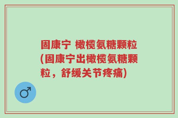 固康宁 橄榄氨糖颗粒(固康宁出橄榄氨糖颗粒，舒缓关节疼痛)-第1张图片-超越