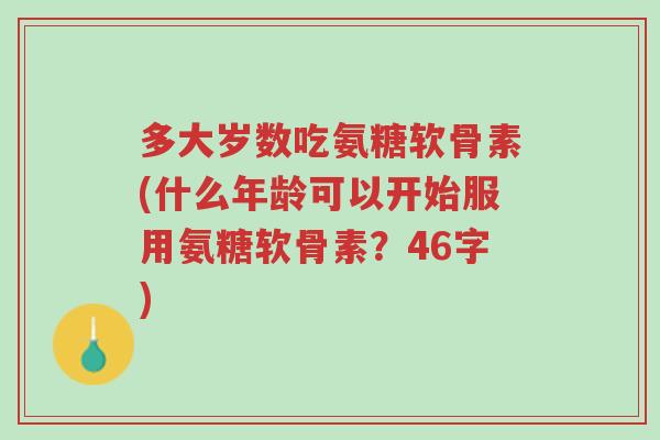 多大岁数吃氨糖软骨素(什么年龄可以开始服用氨糖软骨素?46字)-第1张图片-超越 多大岁数吃氨糖软骨素(什么年龄可以开始服用氨糖软骨素?46字)-第1张图片-超越