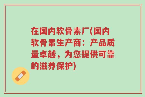 在国内软骨素厂(国内软骨素生产商:产品质量卓越,为您提供可靠的滋养保护)-第1张图片-超越 在国内软骨素厂(国内软骨素生产商:产品质量卓越,为您提供可靠的滋养保护)-第1张图片-超越