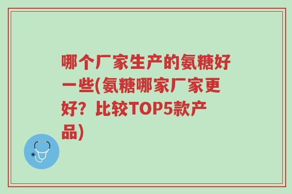 哪个厂家生产的氨糖好一些(氨糖哪家厂家更好?比较TOP5款产品)-第1张图片-超越 哪个厂家生产的氨糖好一些(氨糖哪家厂家更好?比较TOP5款产品)-第1张图片-超越