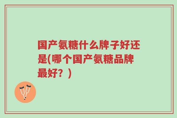 国产氨糖什么牌子好还是(哪个国产氨糖品牌最好?)-第1张图片-超越 国产氨糖什么牌子好还是(哪个国产氨糖品牌最好?)-第1张图片-超越
