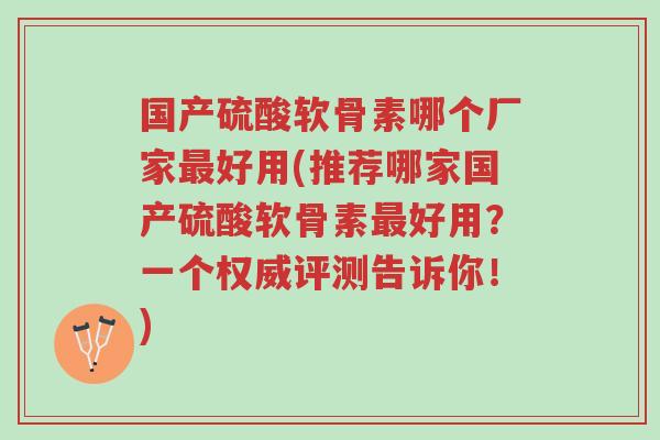 国产硫酸软骨素哪个厂家最好用(推荐哪家国产硫酸软骨素最好用?一个权威评测告诉你!)-第1张图片-超越 国产硫酸软骨素哪个厂家最好用(推荐哪家国产硫酸软骨素最好用?一个权威评测告诉你!)-第1张图片-超越