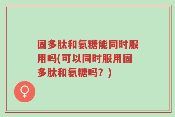 固多肽和氨糖能同时服用吗(可以同时服用固多肽和氨糖吗?)-第1张图片-超越 固多肽和氨糖能同时服用吗(可以同时服用固多肽和氨糖吗?)-第1张图片-超越