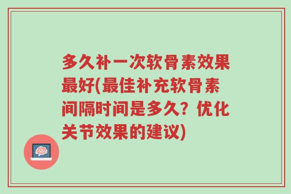 多久补一次软骨素效果最好(最佳补充软骨素间隔时间是多久?优化关节效果的建议)-第1张图片-超越 多久补一次软骨素效果最好(最佳补充软骨素间隔时间是多久?优化关节效果的建议)-第1张图片-超越