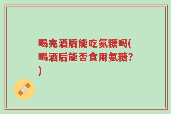 喝完酒后能吃氨糖吗(喝酒后能否食用氨糖?)-第1张图片-超越 喝完酒后能吃氨糖吗(喝酒后能否食用氨糖?)-第1张图片-超越
