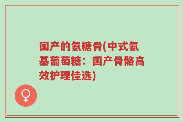 国产的氨糖骨(中式氨基葡萄糖:国产骨骼高效护理佳选)-第1张图片-超越 国产的氨糖骨(中式氨基葡萄糖:国产骨骼高效护理佳选)-第1张图片-超越