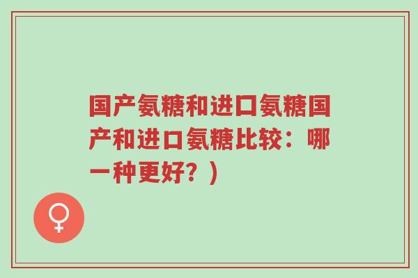 国产氨糖和进囗氨糖国产和进口氨糖比较:哪一种更好?)-第1张图片-超越 国产氨糖和进囗氨糖国产和进口氨糖比较:哪一种更好?)-第1张图片-超越