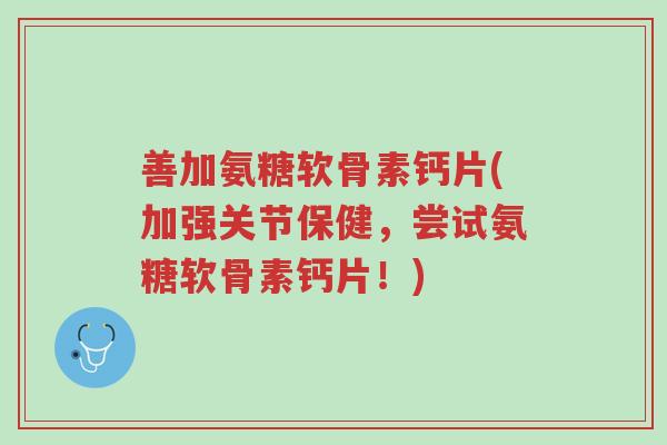 善加氨糖软骨素钙片(加强关节保健,尝试氨糖软骨素钙片!)-第1张图片-超越 善加氨糖软骨素钙片(加强关节保健,尝试氨糖软骨素钙片!)-第1张图片-超越