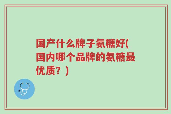 国产什么牌子氨糖好(国内哪个品牌的氨糖最优质?)-第1张图片-超越 国产什么牌子氨糖好(国内哪个品牌的氨糖最优质?)-第1张图片-超越