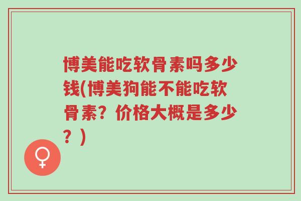博美能吃软骨素吗多少钱(博美狗能不能吃软骨素?价格大概是多少?)-第1张图片-超越 博美能吃软骨素吗多少钱(博美狗能不能吃软骨素?价格大概是多少?)-第1张图片-超越