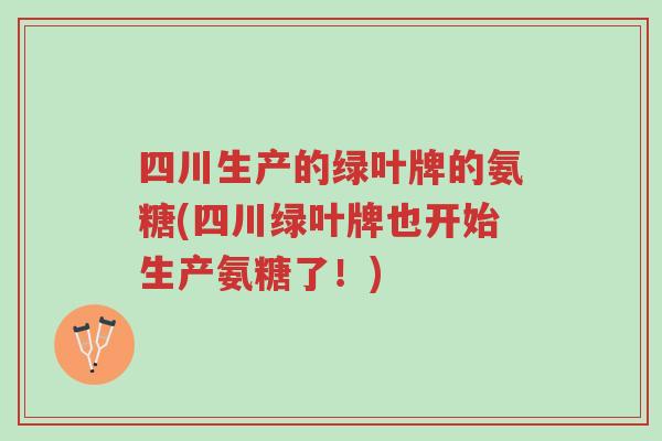 四川生产的绿叶牌的氨糖(四川绿叶牌也开始生产氨糖了!)-第1张图片-超越 四川生产的绿叶牌的氨糖(四川绿叶牌也开始生产氨糖了!)-第1张图片-超越