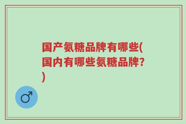 国产氨糖品牌有哪些(国内有哪些氨糖品牌?)-第1张图片-超越 国产氨糖品牌有哪些(国内有哪些氨糖品牌?)-第1张图片-超越