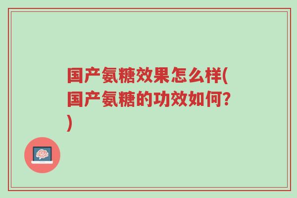 国产氨糖效果怎么样(国产氨糖的功效如何?)-第1张图片-超越 国产氨糖效果怎么样(国产氨糖的功效如何?)-第1张图片-超越