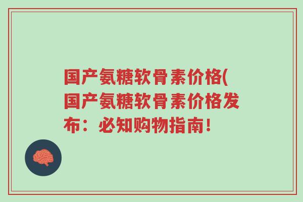 国产氨糖软骨素价格(国产氨糖软骨素价格发布:必知购物指南!-第1张图片-超越 国产氨糖软骨素价格(国产氨糖软骨素价格发布:必知购物指南!-第1张图片-超越