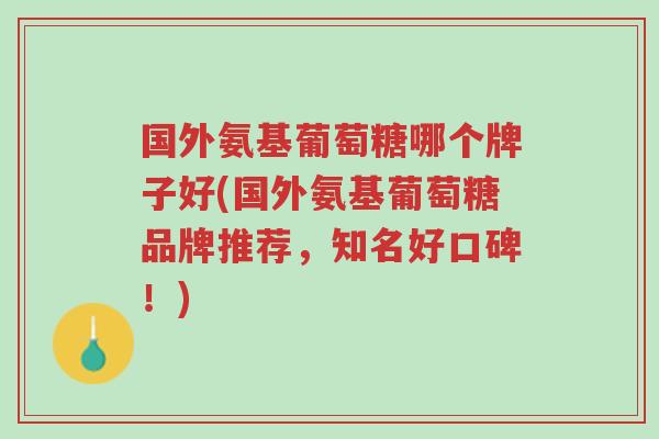 国外氨基葡萄糖哪个牌子好(国外氨基葡萄糖品牌推荐,知名好口碑!)-第1张图片-超越 国外氨基葡萄糖哪个牌子好(国外氨基葡萄糖品牌推荐,知名好口碑!)-第1张图片-超越