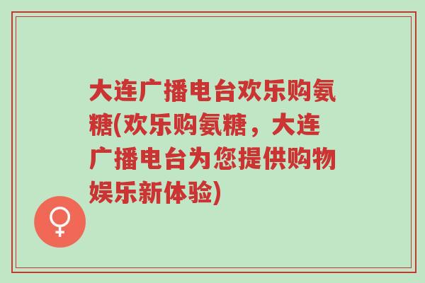 大连广播电台欢乐购氨糖(欢乐购氨糖,大连广播电台为您提供购物娱乐新体验)-第1张图片-超越 大连广播电台欢乐购氨糖(欢乐购氨糖,大连广播电台为您提供购物娱乐新体验)-第1张图片-超越